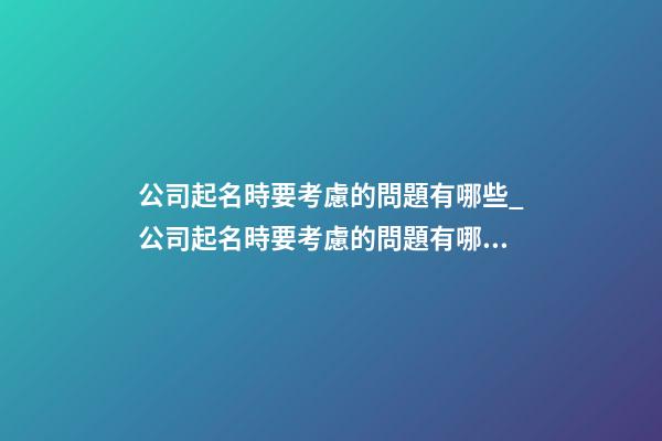 公司起名時要考慮的問題有哪些_公司起名時要考慮的問題有哪些？-第1張-公司起名-玄機派